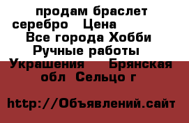 продам браслет серебро › Цена ­ 10 000 - Все города Хобби. Ручные работы » Украшения   . Брянская обл.,Сельцо г.